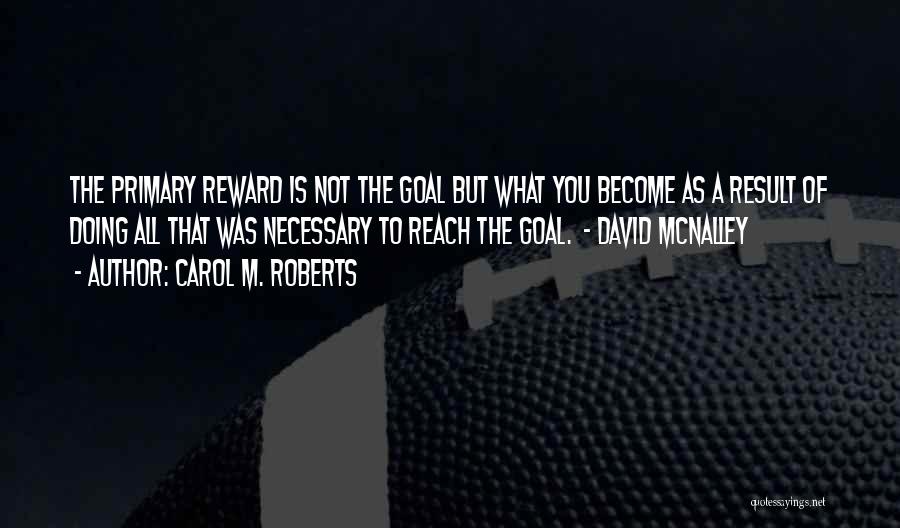 Carol M. Roberts Quotes: The Primary Reward Is Not The Goal But What You Become As A Result Of Doing All That Was Necessary