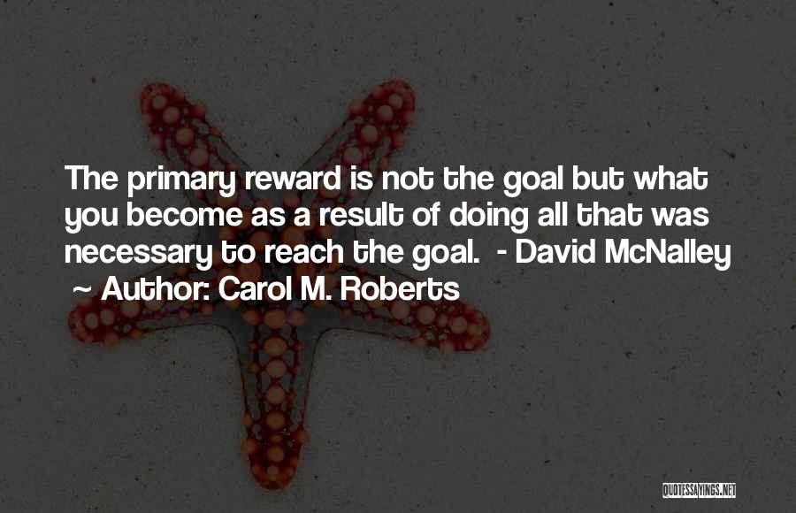 Carol M. Roberts Quotes: The Primary Reward Is Not The Goal But What You Become As A Result Of Doing All That Was Necessary