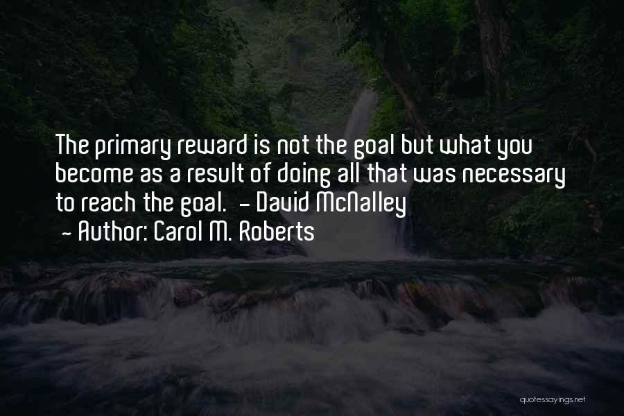 Carol M. Roberts Quotes: The Primary Reward Is Not The Goal But What You Become As A Result Of Doing All That Was Necessary