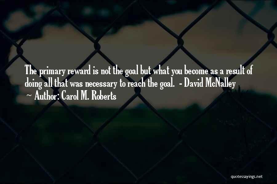 Carol M. Roberts Quotes: The Primary Reward Is Not The Goal But What You Become As A Result Of Doing All That Was Necessary