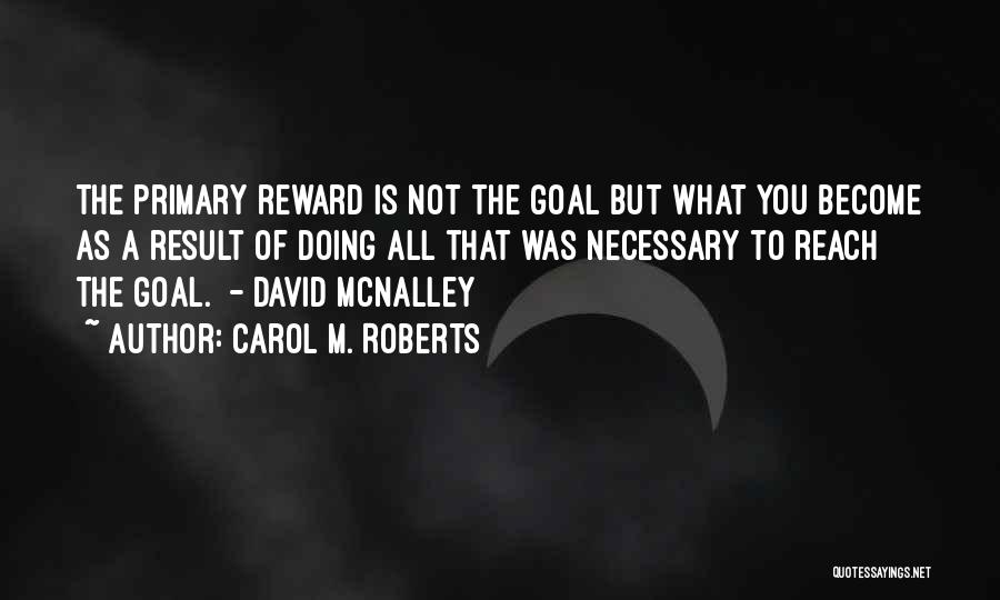 Carol M. Roberts Quotes: The Primary Reward Is Not The Goal But What You Become As A Result Of Doing All That Was Necessary