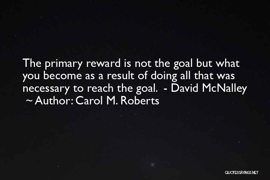 Carol M. Roberts Quotes: The Primary Reward Is Not The Goal But What You Become As A Result Of Doing All That Was Necessary