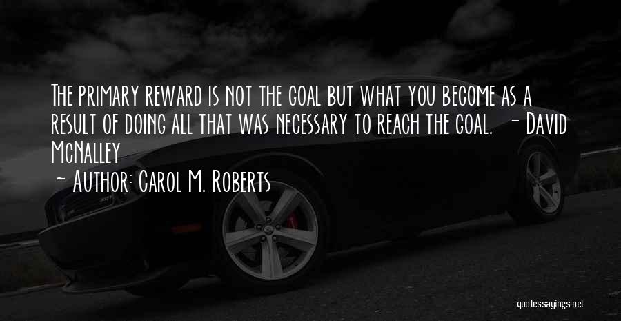 Carol M. Roberts Quotes: The Primary Reward Is Not The Goal But What You Become As A Result Of Doing All That Was Necessary