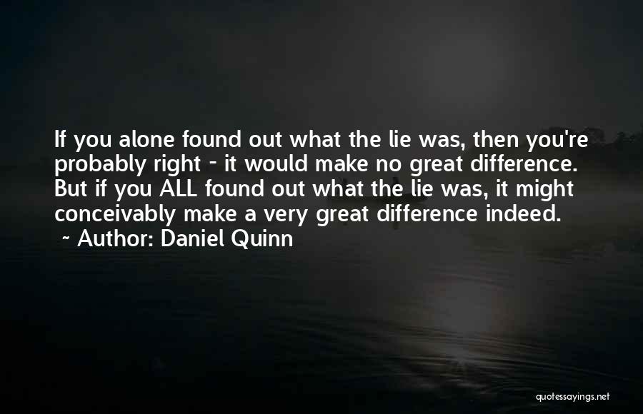 Daniel Quinn Quotes: If You Alone Found Out What The Lie Was, Then You're Probably Right - It Would Make No Great Difference.