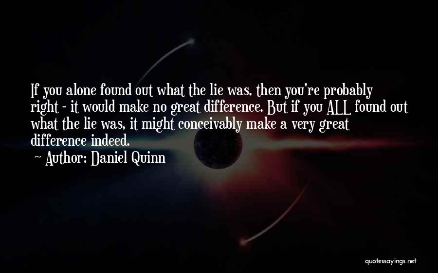 Daniel Quinn Quotes: If You Alone Found Out What The Lie Was, Then You're Probably Right - It Would Make No Great Difference.