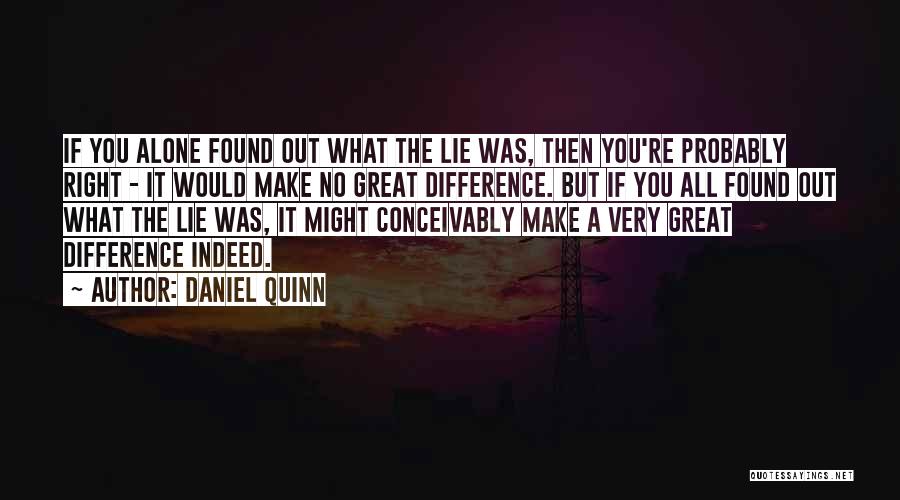 Daniel Quinn Quotes: If You Alone Found Out What The Lie Was, Then You're Probably Right - It Would Make No Great Difference.