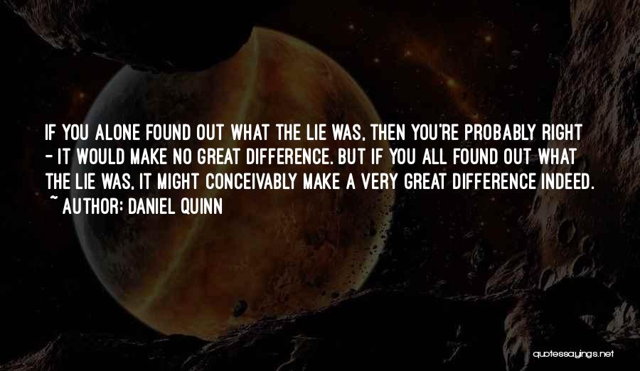 Daniel Quinn Quotes: If You Alone Found Out What The Lie Was, Then You're Probably Right - It Would Make No Great Difference.