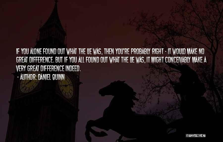 Daniel Quinn Quotes: If You Alone Found Out What The Lie Was, Then You're Probably Right - It Would Make No Great Difference.