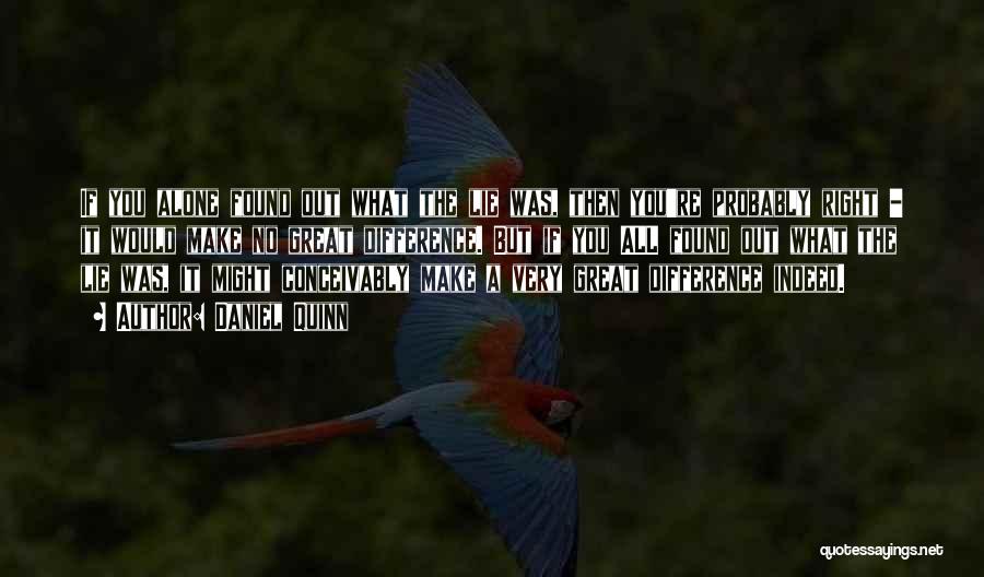 Daniel Quinn Quotes: If You Alone Found Out What The Lie Was, Then You're Probably Right - It Would Make No Great Difference.