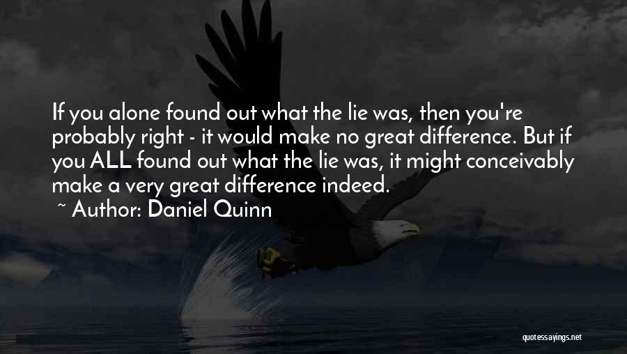 Daniel Quinn Quotes: If You Alone Found Out What The Lie Was, Then You're Probably Right - It Would Make No Great Difference.