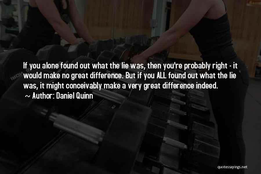 Daniel Quinn Quotes: If You Alone Found Out What The Lie Was, Then You're Probably Right - It Would Make No Great Difference.