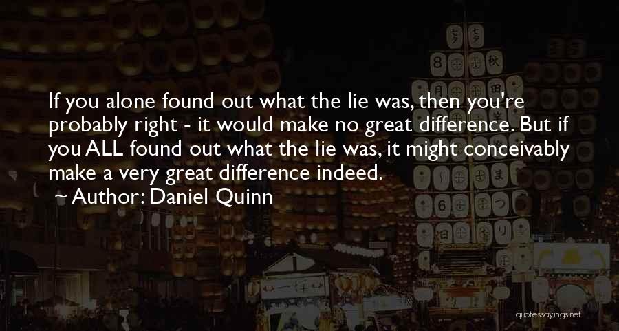 Daniel Quinn Quotes: If You Alone Found Out What The Lie Was, Then You're Probably Right - It Would Make No Great Difference.