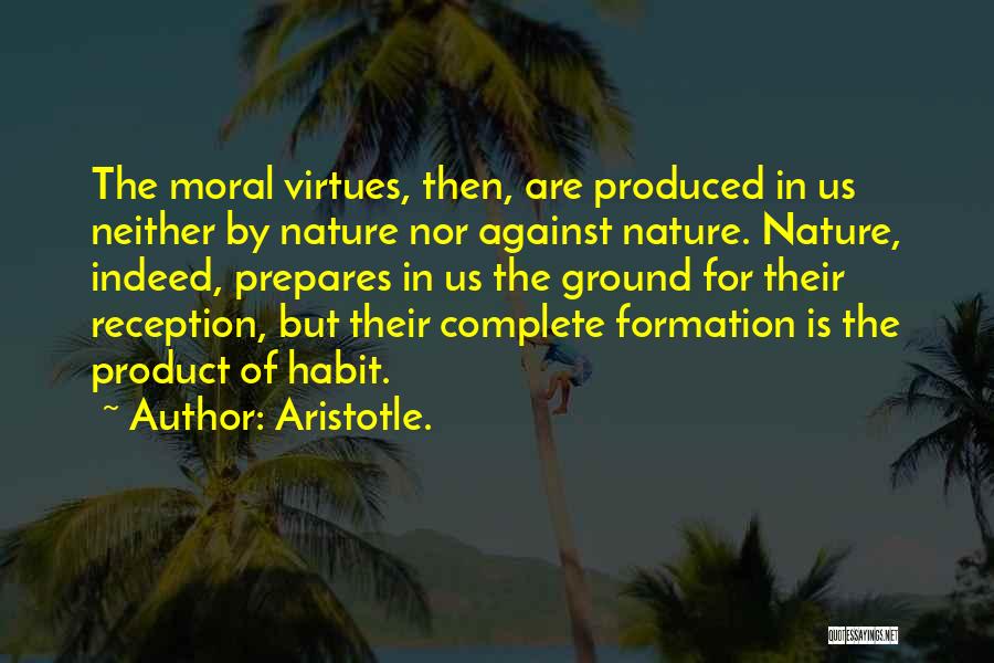 Aristotle. Quotes: The Moral Virtues, Then, Are Produced In Us Neither By Nature Nor Against Nature. Nature, Indeed, Prepares In Us The