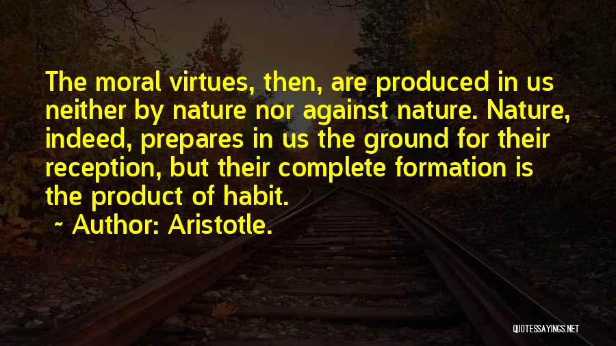 Aristotle. Quotes: The Moral Virtues, Then, Are Produced In Us Neither By Nature Nor Against Nature. Nature, Indeed, Prepares In Us The