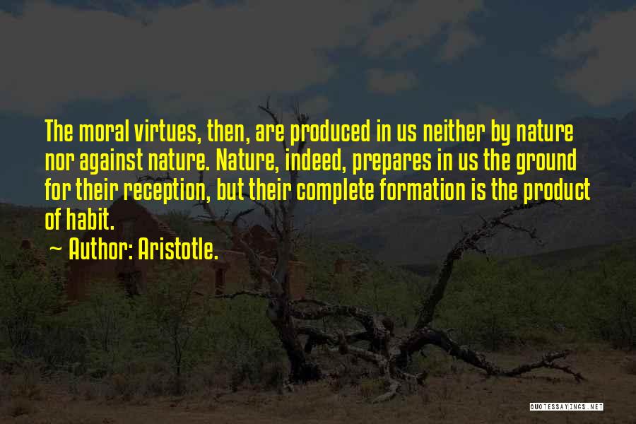 Aristotle. Quotes: The Moral Virtues, Then, Are Produced In Us Neither By Nature Nor Against Nature. Nature, Indeed, Prepares In Us The