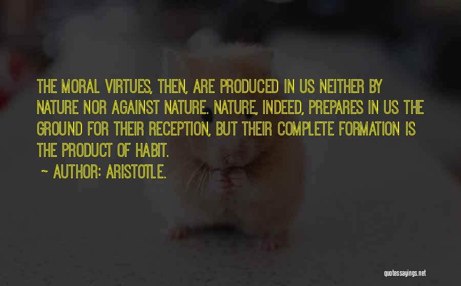 Aristotle. Quotes: The Moral Virtues, Then, Are Produced In Us Neither By Nature Nor Against Nature. Nature, Indeed, Prepares In Us The