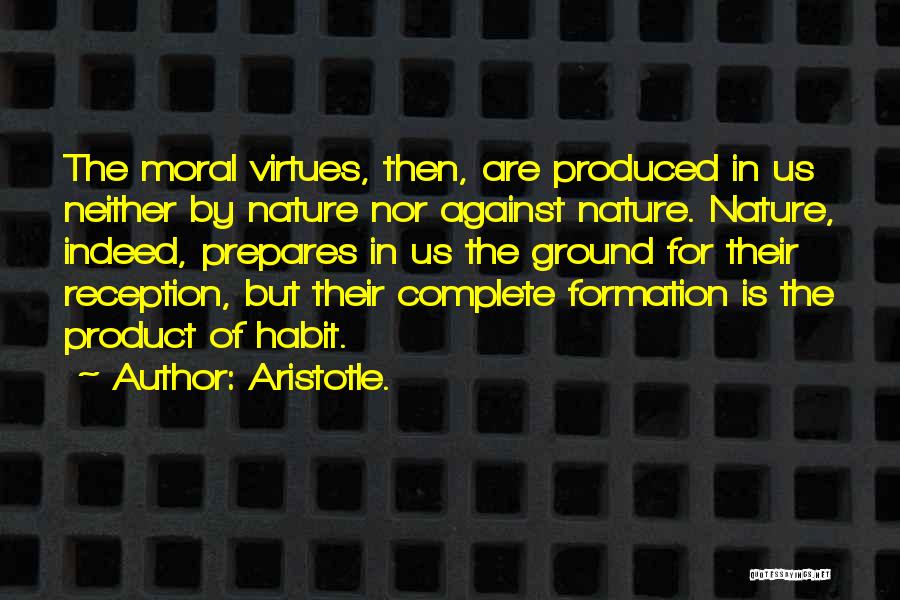 Aristotle. Quotes: The Moral Virtues, Then, Are Produced In Us Neither By Nature Nor Against Nature. Nature, Indeed, Prepares In Us The