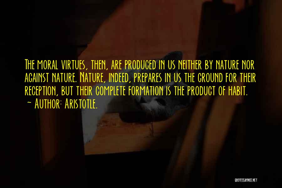 Aristotle. Quotes: The Moral Virtues, Then, Are Produced In Us Neither By Nature Nor Against Nature. Nature, Indeed, Prepares In Us The