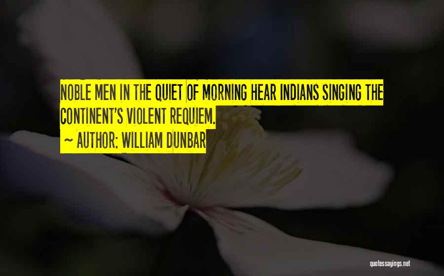 William Dunbar Quotes: Noble Men In The Quiet Of Morning Hear Indians Singing The Continent's Violent Requiem.