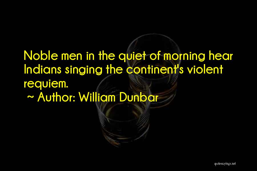 William Dunbar Quotes: Noble Men In The Quiet Of Morning Hear Indians Singing The Continent's Violent Requiem.