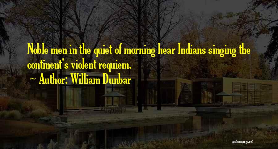 William Dunbar Quotes: Noble Men In The Quiet Of Morning Hear Indians Singing The Continent's Violent Requiem.