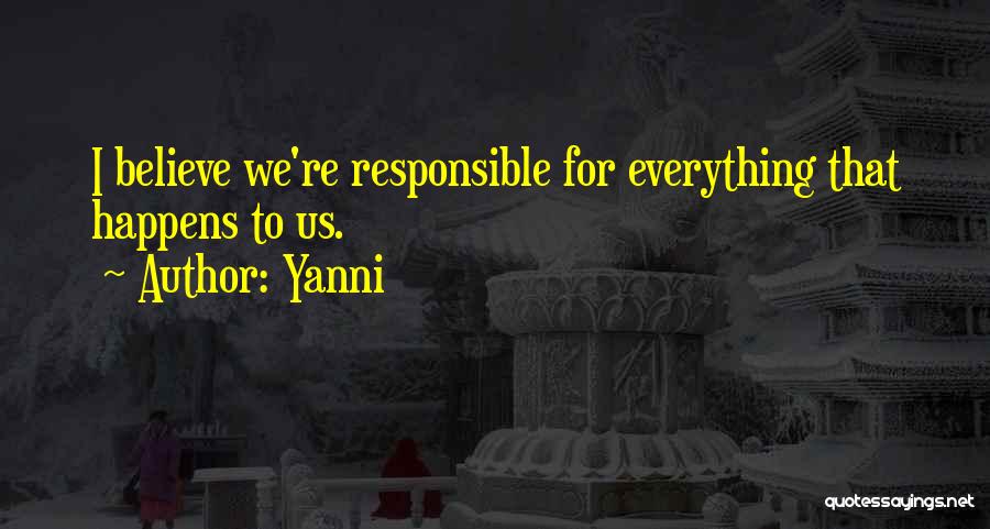 Yanni Quotes: I Believe We're Responsible For Everything That Happens To Us.