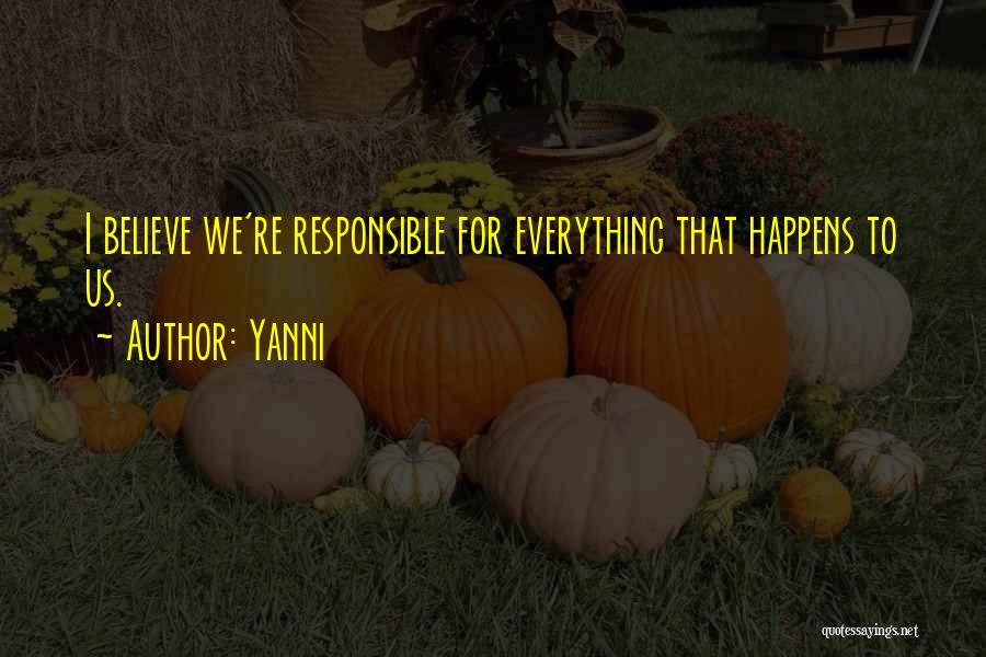 Yanni Quotes: I Believe We're Responsible For Everything That Happens To Us.