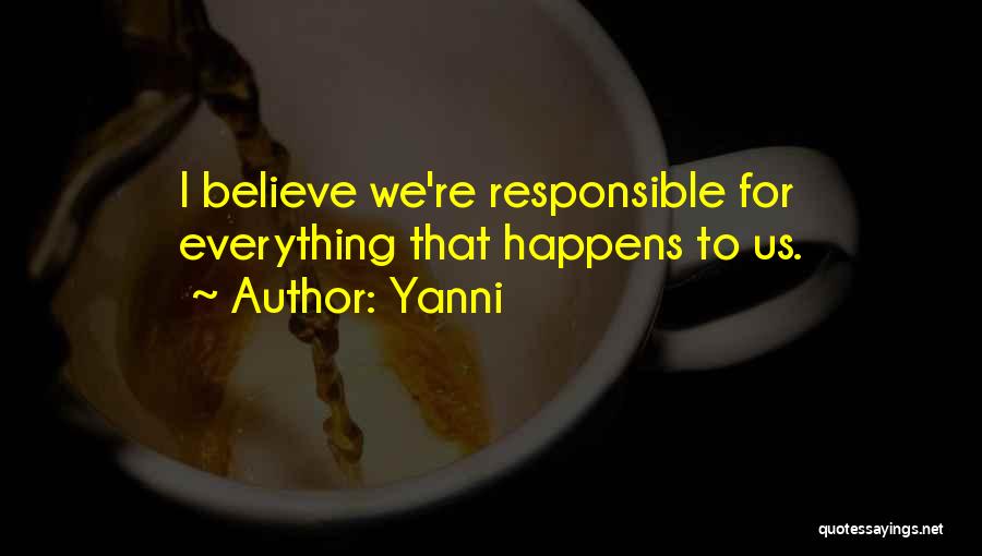 Yanni Quotes: I Believe We're Responsible For Everything That Happens To Us.