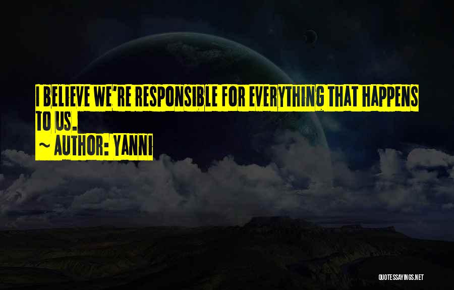 Yanni Quotes: I Believe We're Responsible For Everything That Happens To Us.