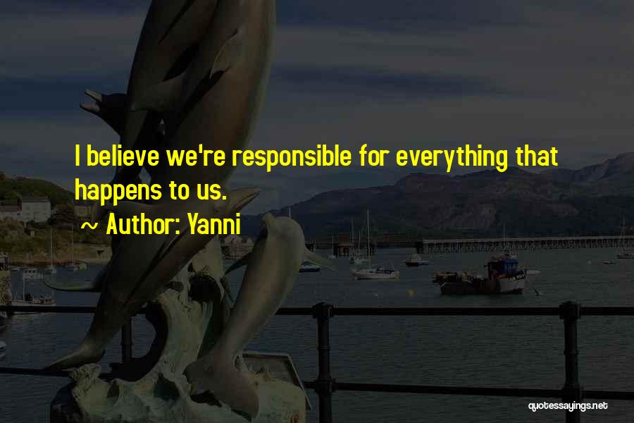 Yanni Quotes: I Believe We're Responsible For Everything That Happens To Us.