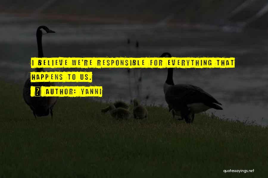 Yanni Quotes: I Believe We're Responsible For Everything That Happens To Us.