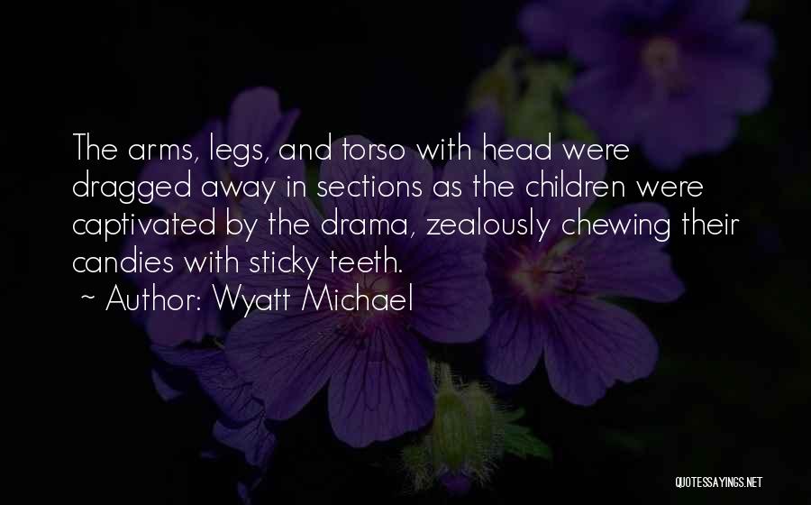 Wyatt Michael Quotes: The Arms, Legs, And Torso With Head Were Dragged Away In Sections As The Children Were Captivated By The Drama,