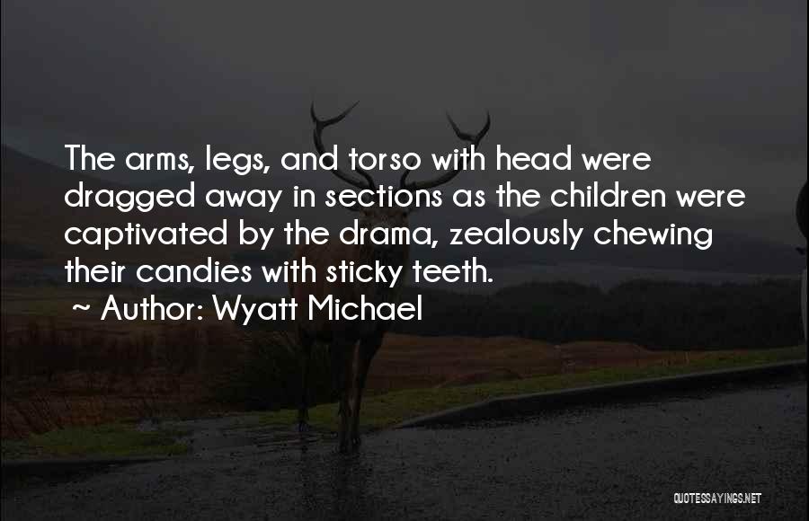 Wyatt Michael Quotes: The Arms, Legs, And Torso With Head Were Dragged Away In Sections As The Children Were Captivated By The Drama,