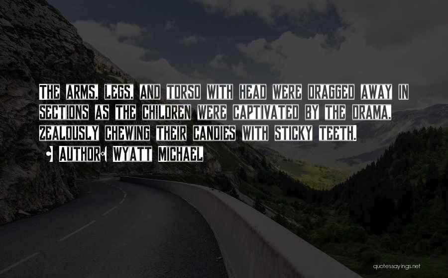 Wyatt Michael Quotes: The Arms, Legs, And Torso With Head Were Dragged Away In Sections As The Children Were Captivated By The Drama,