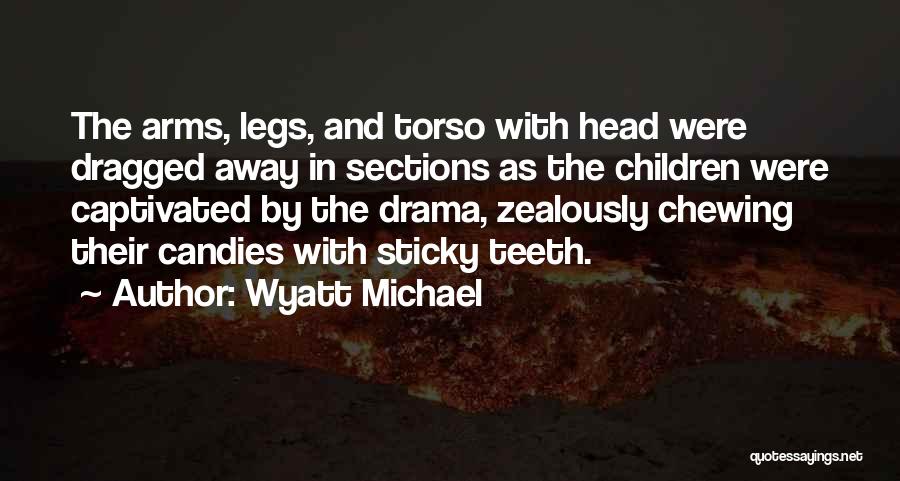 Wyatt Michael Quotes: The Arms, Legs, And Torso With Head Were Dragged Away In Sections As The Children Were Captivated By The Drama,