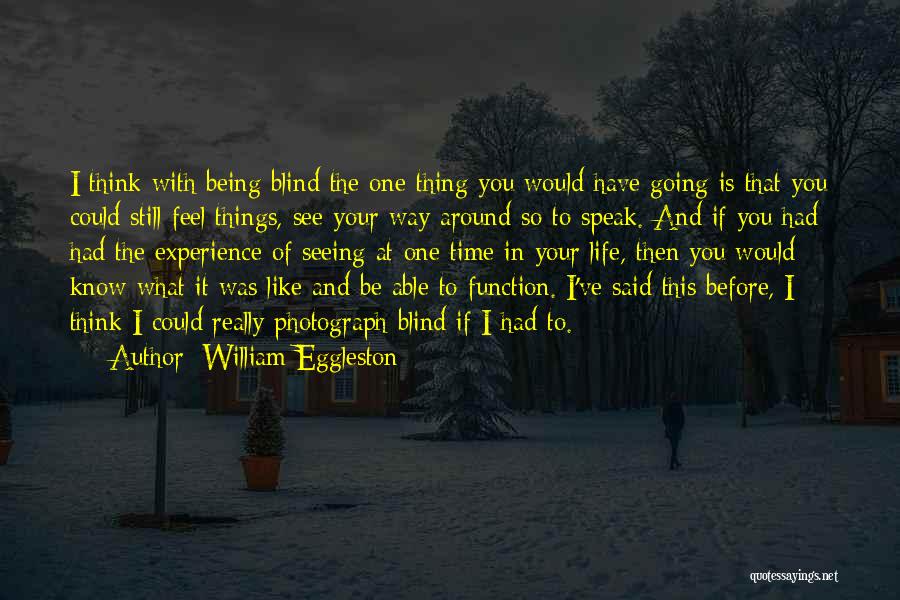 William Eggleston Quotes: I Think With Being Blind The One Thing You Would Have Going Is That You Could Still Feel Things, See