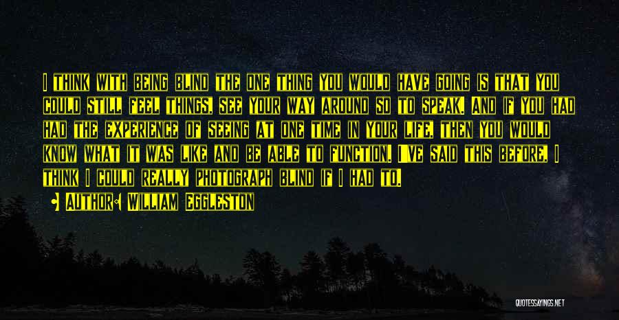 William Eggleston Quotes: I Think With Being Blind The One Thing You Would Have Going Is That You Could Still Feel Things, See