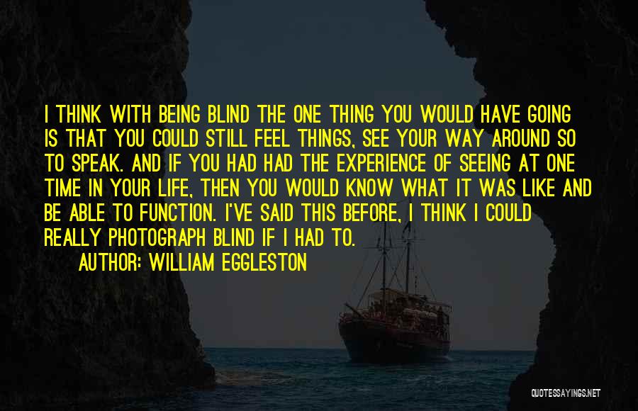 William Eggleston Quotes: I Think With Being Blind The One Thing You Would Have Going Is That You Could Still Feel Things, See