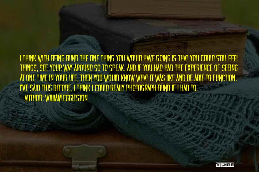 William Eggleston Quotes: I Think With Being Blind The One Thing You Would Have Going Is That You Could Still Feel Things, See