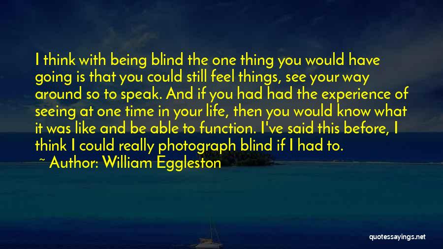 William Eggleston Quotes: I Think With Being Blind The One Thing You Would Have Going Is That You Could Still Feel Things, See