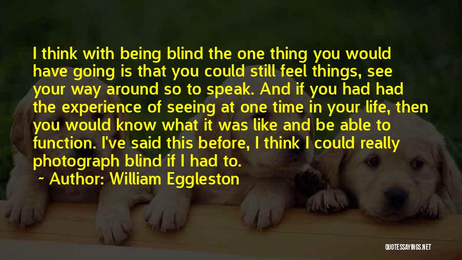 William Eggleston Quotes: I Think With Being Blind The One Thing You Would Have Going Is That You Could Still Feel Things, See