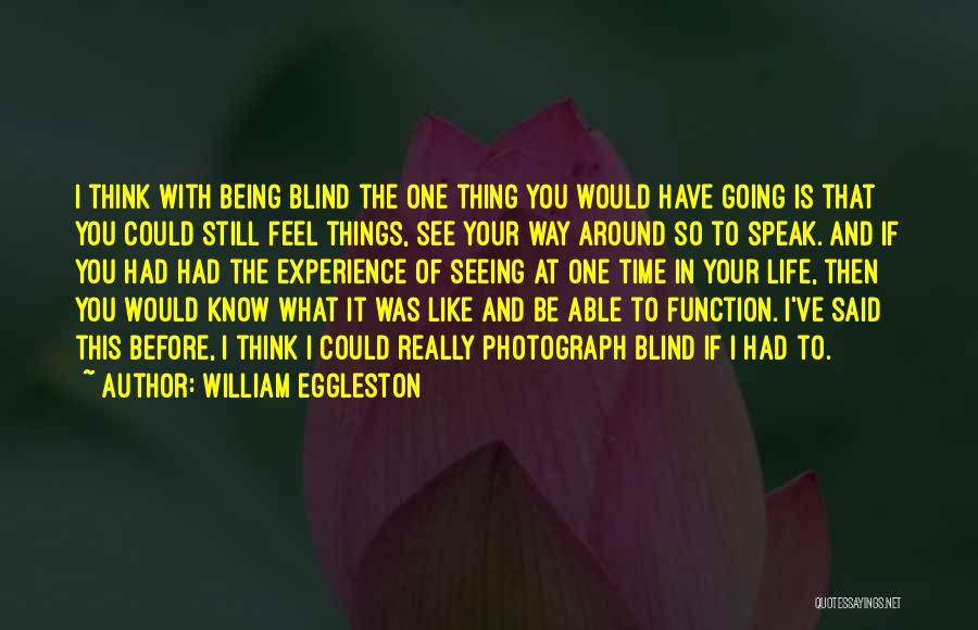 William Eggleston Quotes: I Think With Being Blind The One Thing You Would Have Going Is That You Could Still Feel Things, See