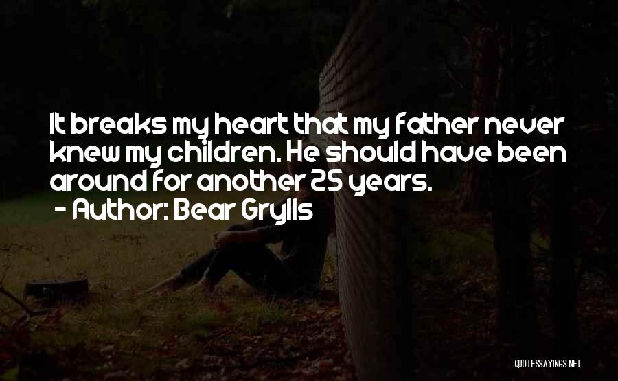 Bear Grylls Quotes: It Breaks My Heart That My Father Never Knew My Children. He Should Have Been Around For Another 25 Years.