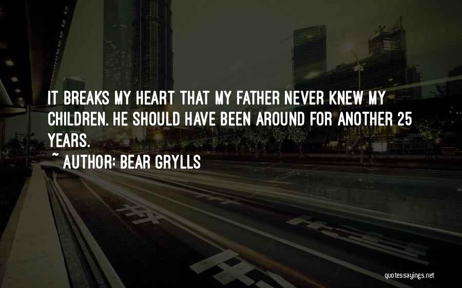 Bear Grylls Quotes: It Breaks My Heart That My Father Never Knew My Children. He Should Have Been Around For Another 25 Years.