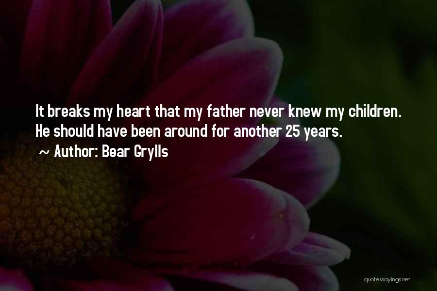 Bear Grylls Quotes: It Breaks My Heart That My Father Never Knew My Children. He Should Have Been Around For Another 25 Years.