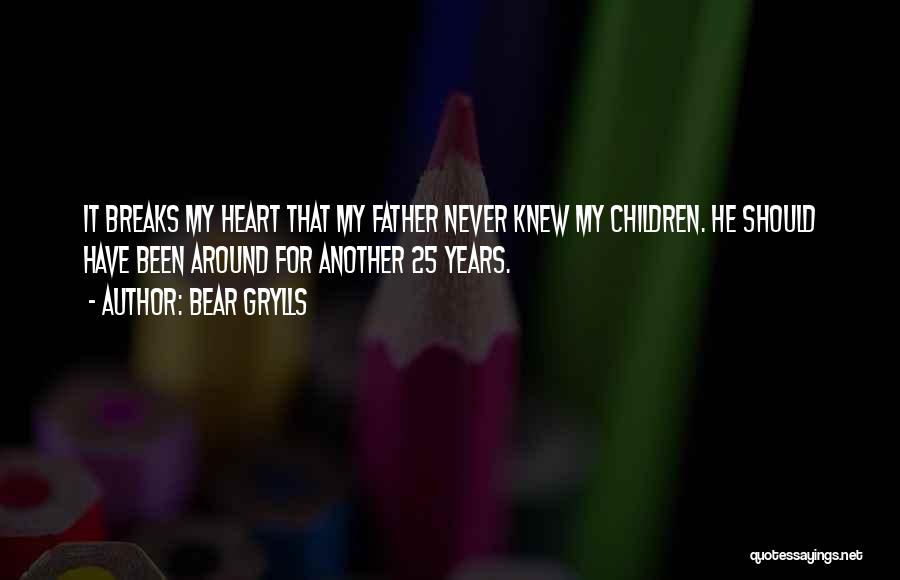 Bear Grylls Quotes: It Breaks My Heart That My Father Never Knew My Children. He Should Have Been Around For Another 25 Years.