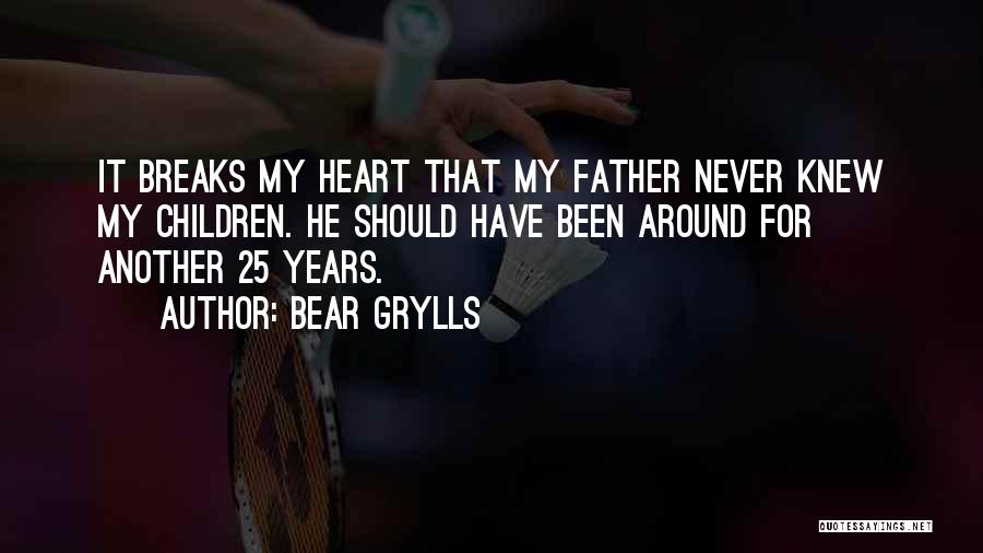 Bear Grylls Quotes: It Breaks My Heart That My Father Never Knew My Children. He Should Have Been Around For Another 25 Years.