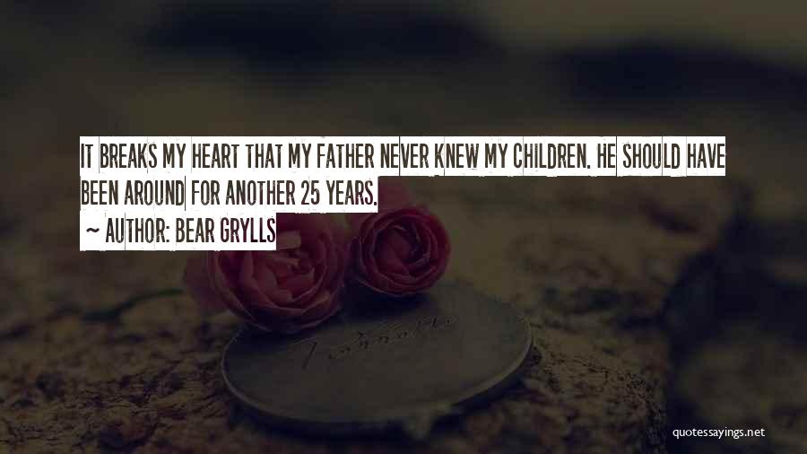 Bear Grylls Quotes: It Breaks My Heart That My Father Never Knew My Children. He Should Have Been Around For Another 25 Years.