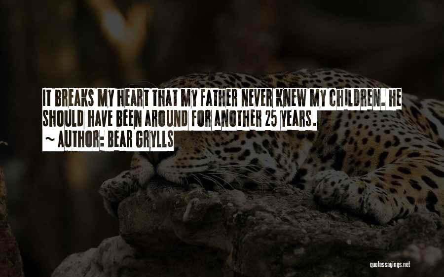 Bear Grylls Quotes: It Breaks My Heart That My Father Never Knew My Children. He Should Have Been Around For Another 25 Years.