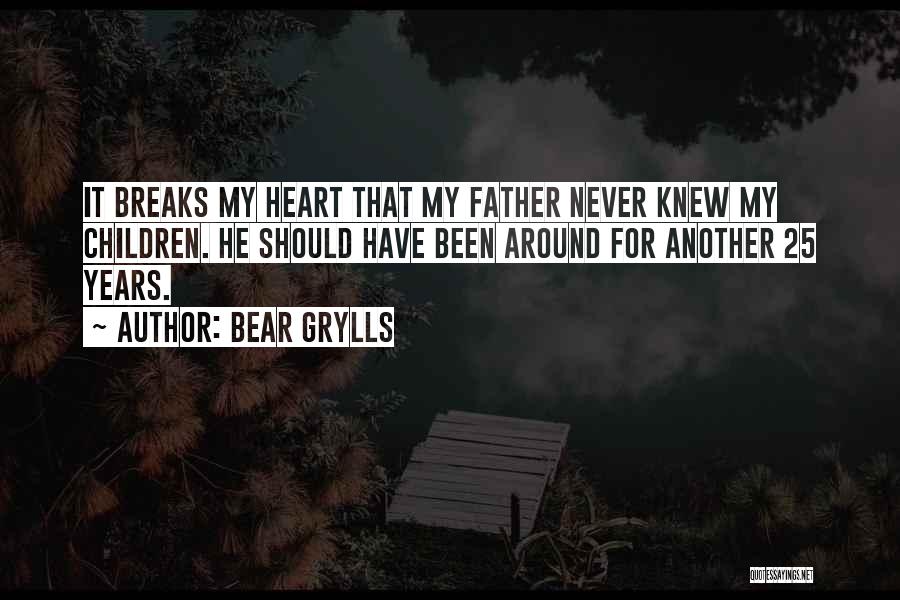 Bear Grylls Quotes: It Breaks My Heart That My Father Never Knew My Children. He Should Have Been Around For Another 25 Years.